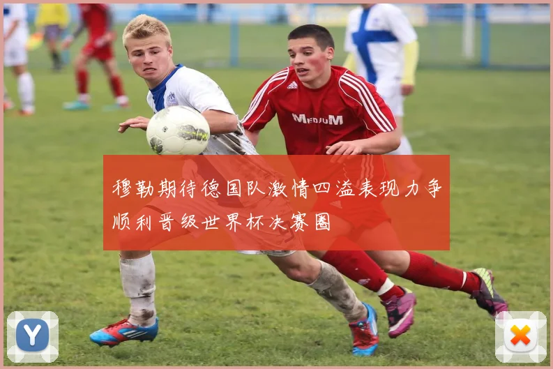 穆勒期待德国队激情四溢表现力争顺利晋级世界杯决赛圈