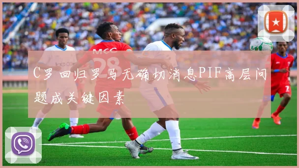 C罗回归罗马无确切消息PIF高层问题成关键因素