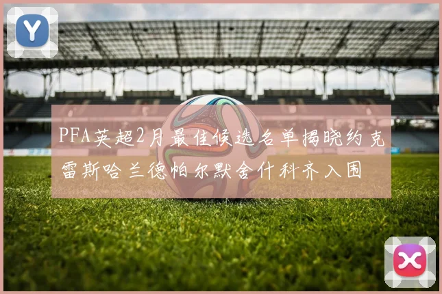 PFA英超2月最佳候选名单揭晓约克雷斯哈兰德帕尔默舍什科齐入围