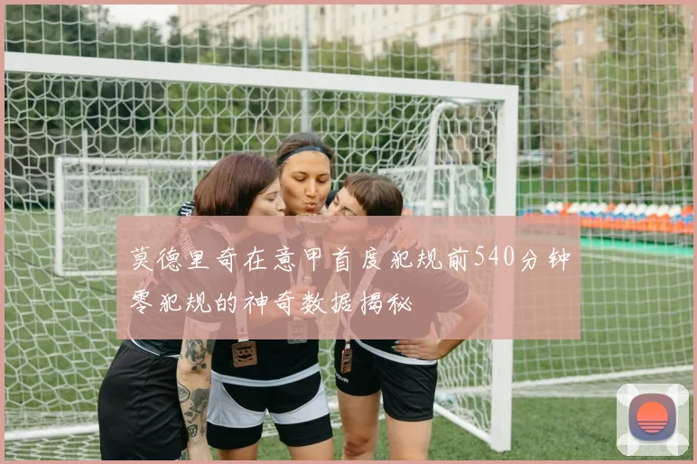 莫德里奇在意甲首度犯规前540分钟零犯规的神奇数据揭秘