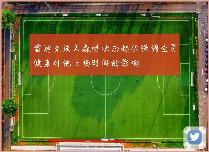 雷迪克谈文森特状态起伏强调全员健康对他上场时间的影响