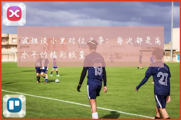波姐谈小里对位之争：每次都是高水平的精彩较量