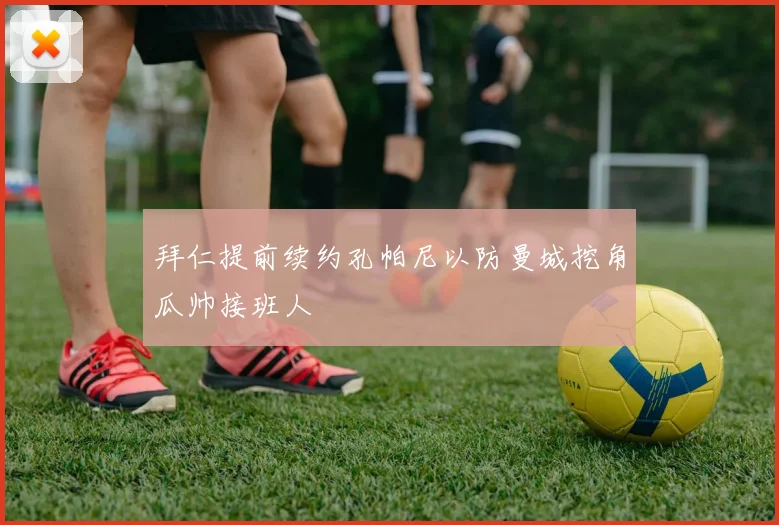 拜仁提前续约孔帕尼以防曼城挖角瓜帅接班人
