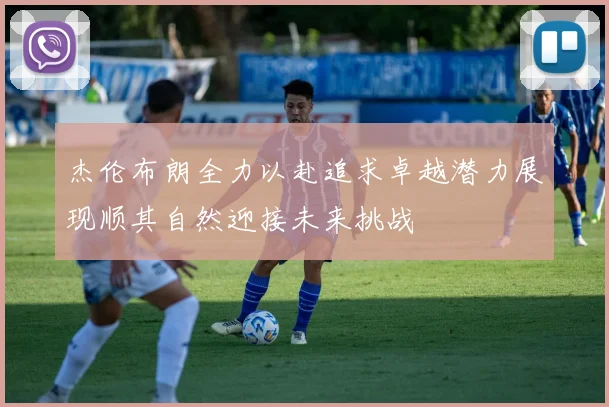 杰伦布朗全力以赴追求卓越潜力展现顺其自然迎接未来挑战