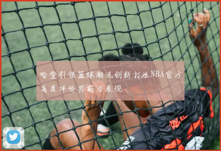 哈登引领篮球潮流创新打法NBA官方高度评价其前沿表现