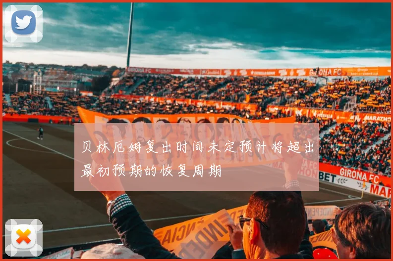 贝林厄姆复出时间未定预计将超出最初预期的恢复周期