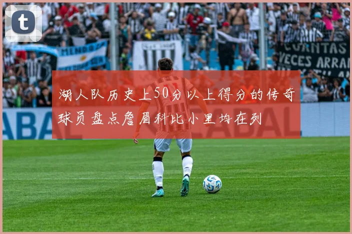 湖人队历史上50分以上得分的传奇球员盘点詹眉科比小里均在列