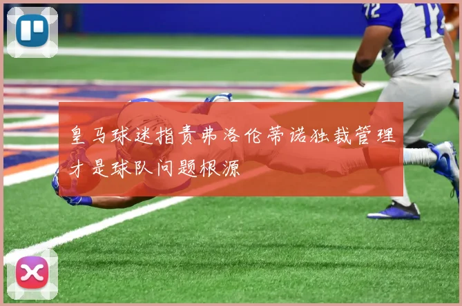 皇马球迷指责弗洛伦蒂诺独裁管理才是球队问题根源