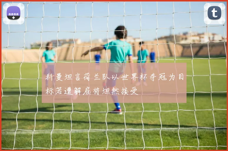 科曼坦言荷兰队以世界杯夺冠为目标若遭解雇将坦然接受