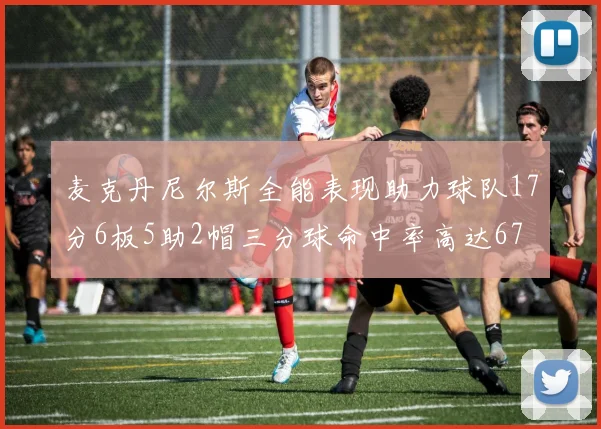 麦克丹尼尔斯全能表现助力球队17分6板5助2帽三分球命中率高达67
