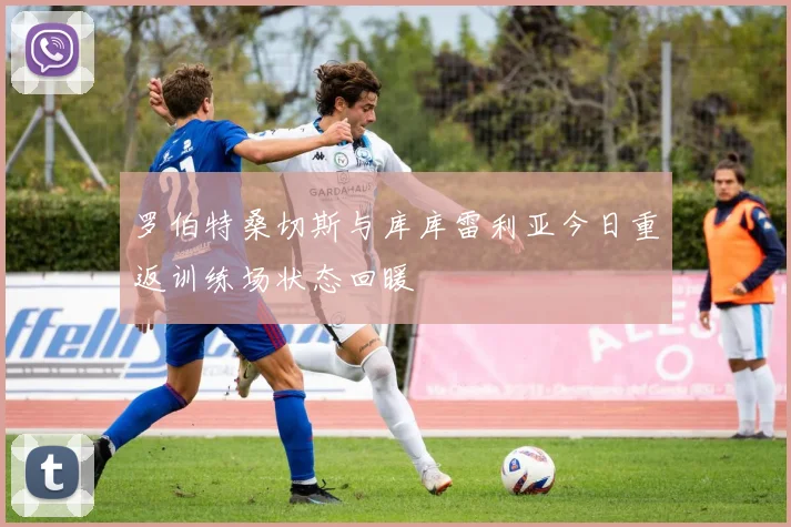 罗伯特桑切斯与库库雷利亚今日重返训练场状态回暖