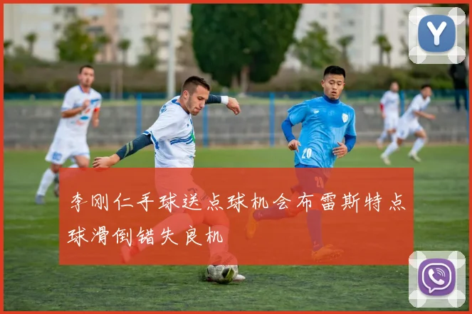 李刚仁手球送点球机会布雷斯特点球滑倒错失良机