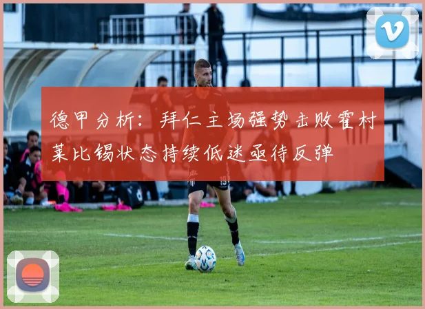 德甲分析：拜仁主场强势击败霍村莱比锡状态持续低迷亟待反弹
