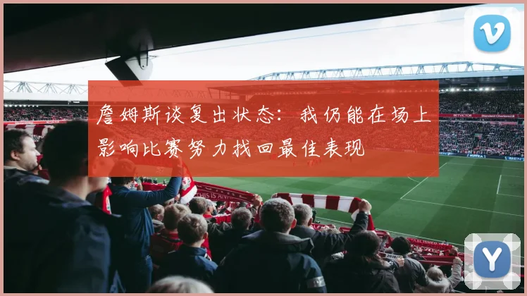 詹姆斯谈复出状态：我仍能在场上影响比赛努力找回最佳表现