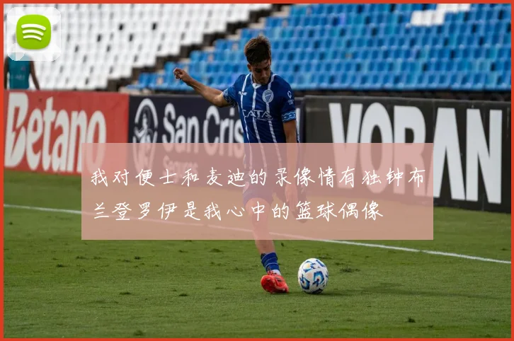 我对便士和麦迪的录像情有独钟布兰登罗伊是我心中的篮球偶像