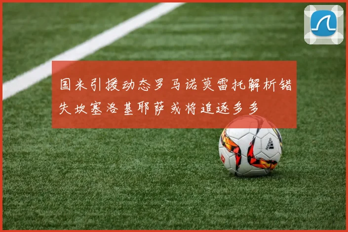 国米引援动态罗马诺莫雷托解析错失坎塞洛基耶萨或将追逐多多