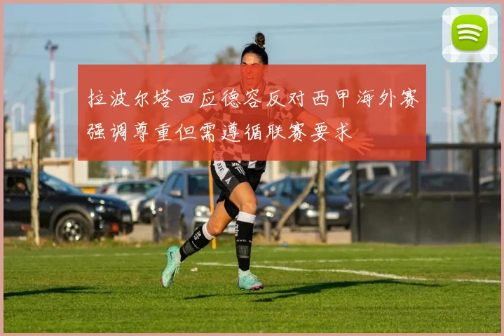 拉波尔塔回应德容反对西甲海外赛强调尊重但需遵循联赛要求