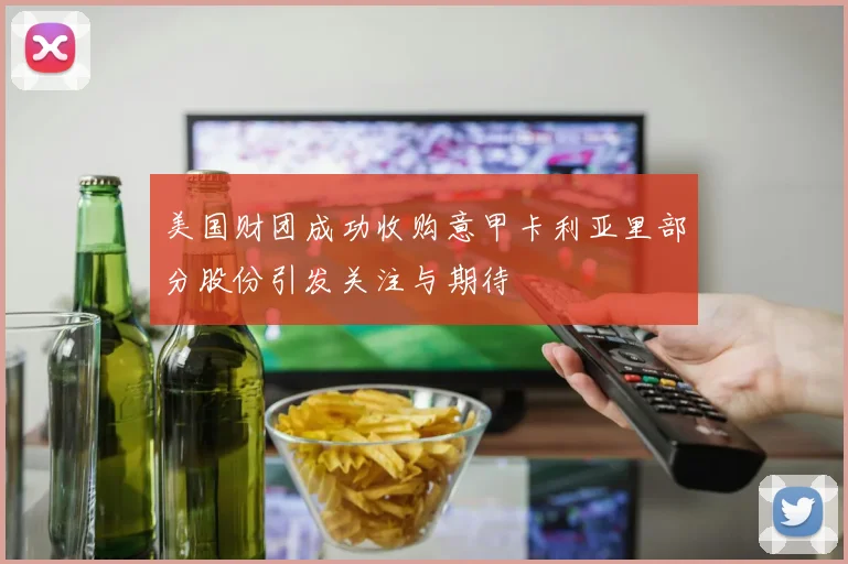 美国财团成功收购意甲卡利亚里部分股份引发关注与期待