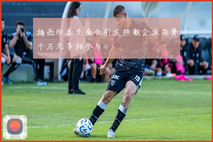 梅西印度见面会引发热潮企业花费千万元争相参与