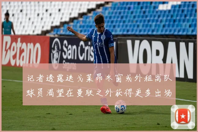 记者透露迭戈莱昂冬窗或外租离队球员渴望在曼联之外获得更多出场机会