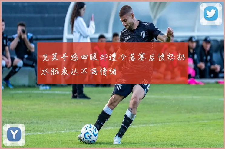 克莱手感回暖却遭冷落赛后愤怒扔水瓶表达不满情绪