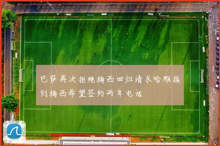 巴萨再次拒绝梅西回归请求哈维接到梅西希望签约两年电话
