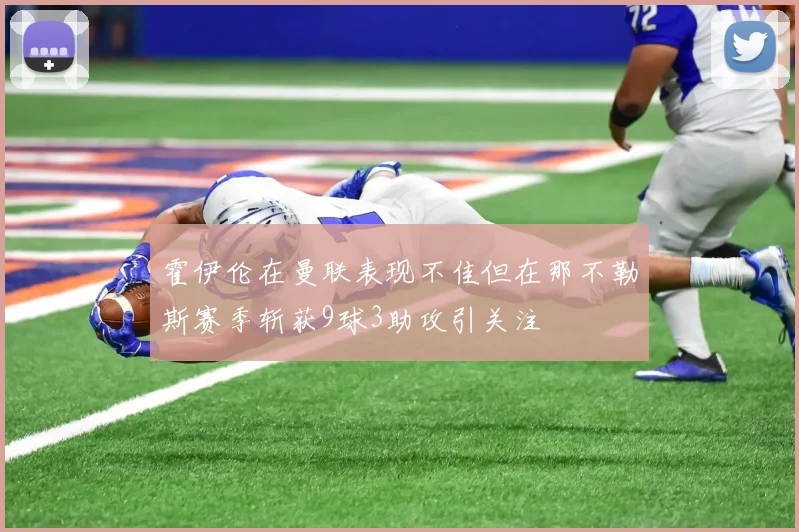 霍伊伦在曼联表现不佳但在那不勒斯赛季斩获9球3助攻引关注