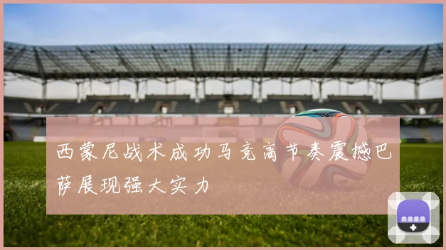 西蒙尼战术成功马竞高节奏震撼巴萨展现强大实力