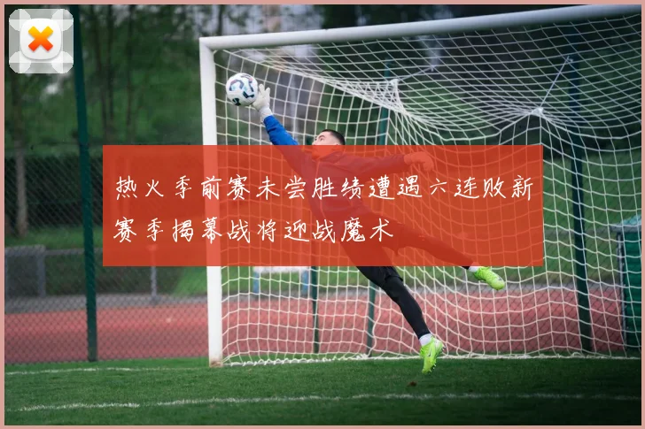 热火季前赛未尝胜绩遭遇六连败新赛季揭幕战将迎战魔术