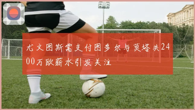 尤文图斯需支付图多尔与莫塔共2400万欧薪水引发关注