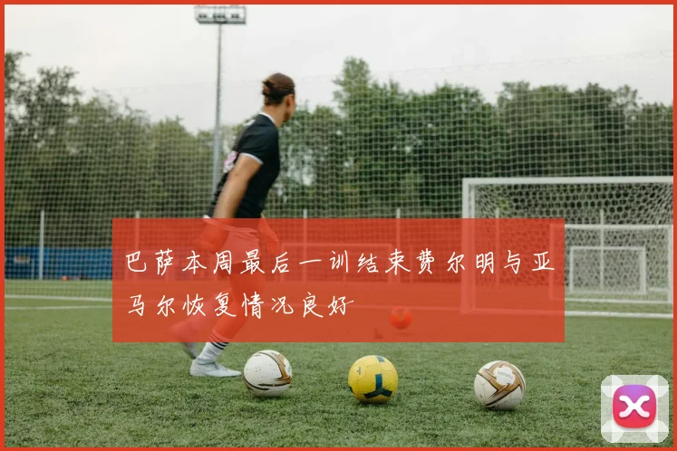 巴萨本周最后一训结束费尔明与亚马尔恢复情况良好