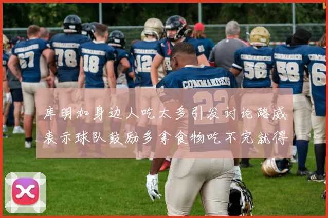 库明加身边人吃太多引发讨论路威表示球队鼓励多拿食物吃不完就得扔掉