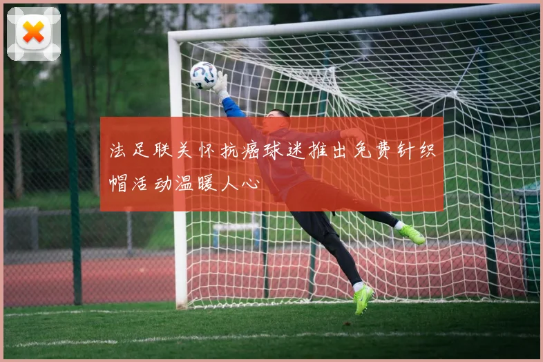 法足联关怀抗癌球迷推出免费针织帽活动温暖人心