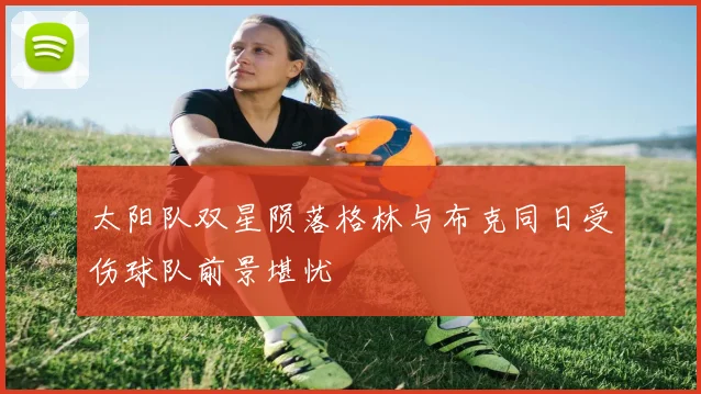 太阳队双星陨落格林与布克同日受伤球队前景堪忧