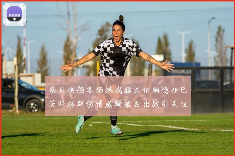 明日快船客场挑战猛龙伦纳德祖巴茨科林斯伤情成疑能否出战引关注