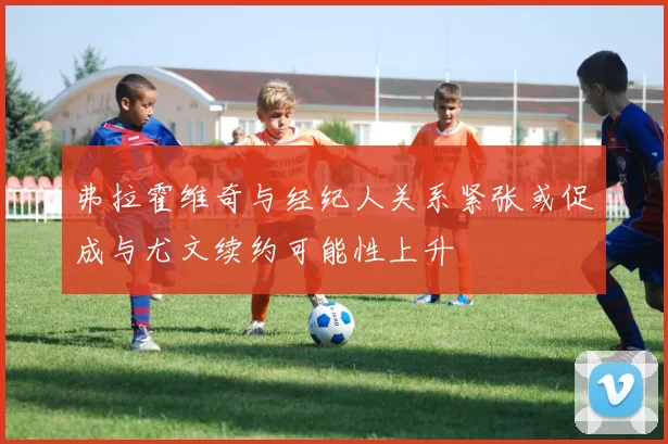 弗拉霍维奇与经纪人关系紧张或促成与尤文续约可能性上升