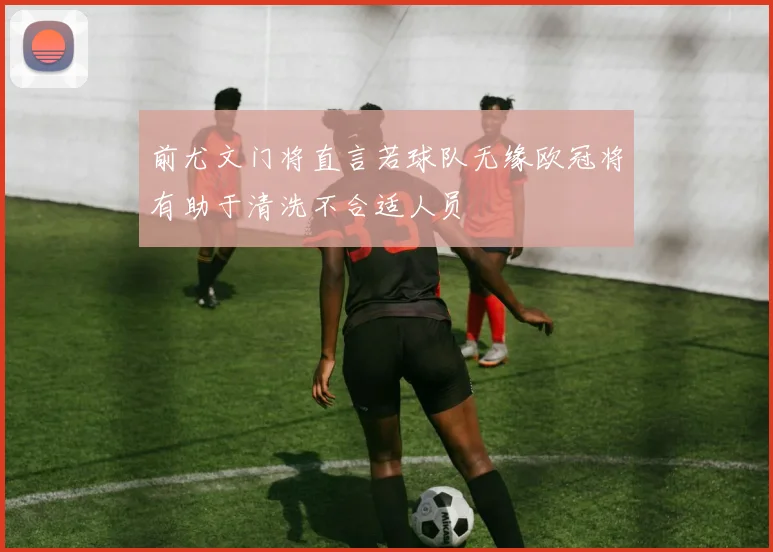 前尤文门将直言若球队无缘欧冠将有助于清洗不合适人员