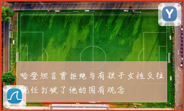 哈登坦言曾拒绝与有孩子女性交往现任打破了他的固有观念