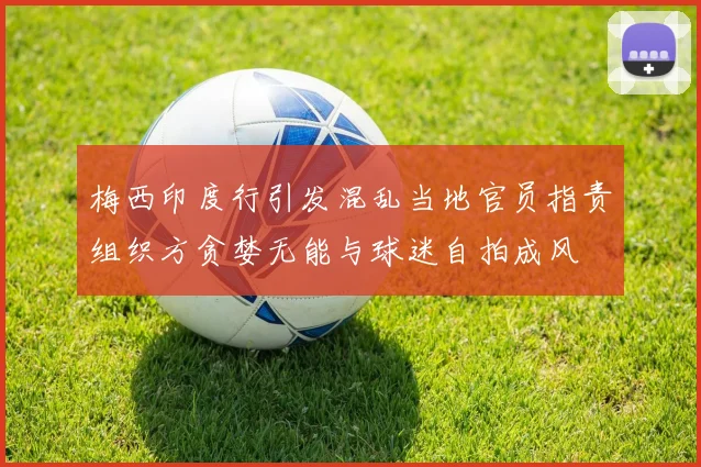 梅西印度行引发混乱当地官员指责组织方贪婪无能与球迷自拍成风