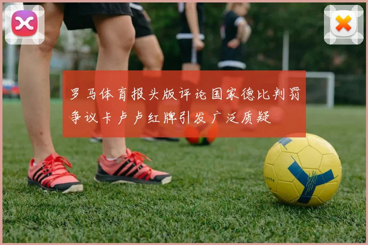 罗马体育报头版评论国家德比判罚争议卡卢卢红牌引发广泛质疑