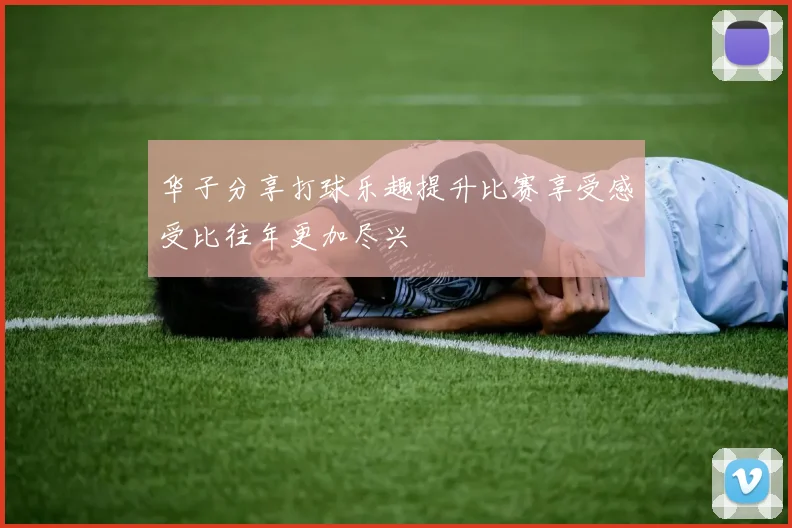 华子分享打球乐趣提升比赛享受感受比往年更加尽兴