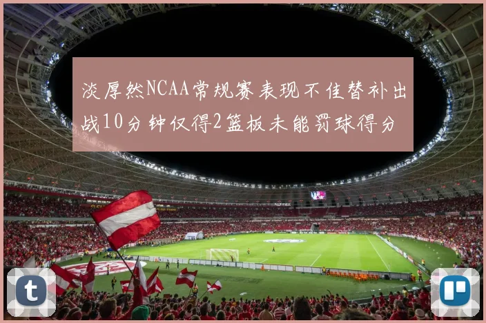 淡厚然NCAA常规赛表现不佳替补出战10分钟仅得2篮板未能罚球得分