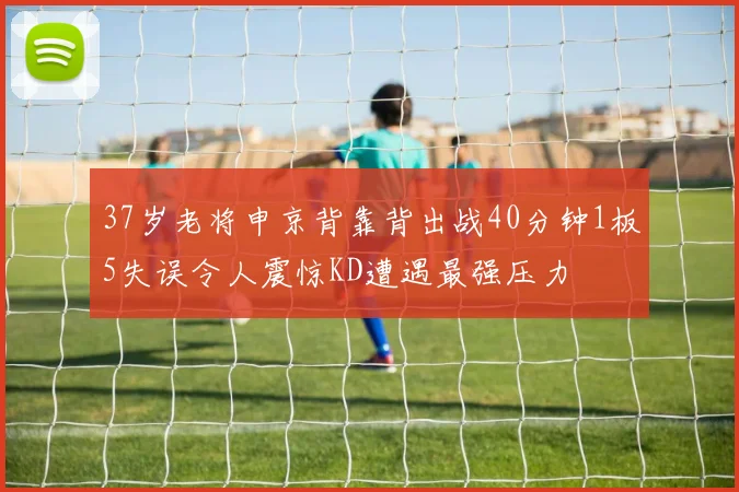 37岁老将申京背靠背出战40分钟1板5失误令人震惊KD遭遇最强压力