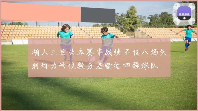 湖人三巨头本赛季战绩不佳八场失利均为两位数分差输给四强球队