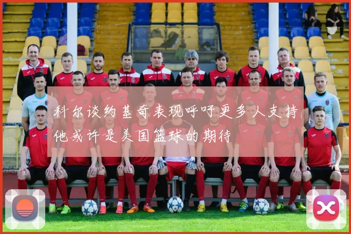科尔谈约基奇表现呼吁更多人支持他或许是美国篮球的期待