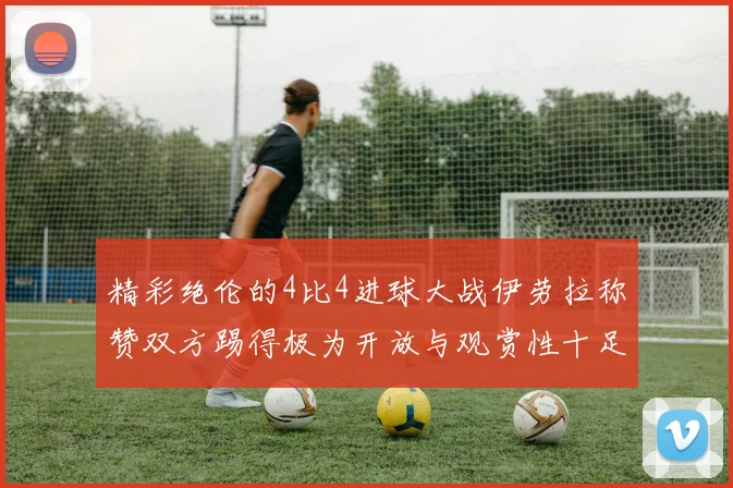 精彩绝伦的4比4进球大战伊劳拉称赞双方踢得极为开放与观赏性十足