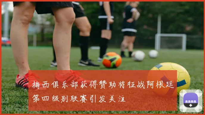 梅西俱乐部获得赞助将征战阿根廷第四级别联赛引发关注