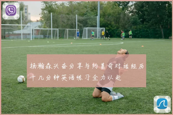 杨瀚森兴奋分享与约基奇对话经历十几分钟英语练习全力以赴