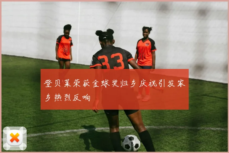 登贝莱荣获金球奖归乡庆祝引发家乡热烈反响