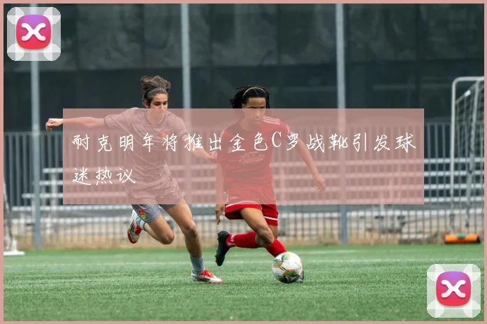 耐克明年将推出金色C罗战靴引发球迷热议